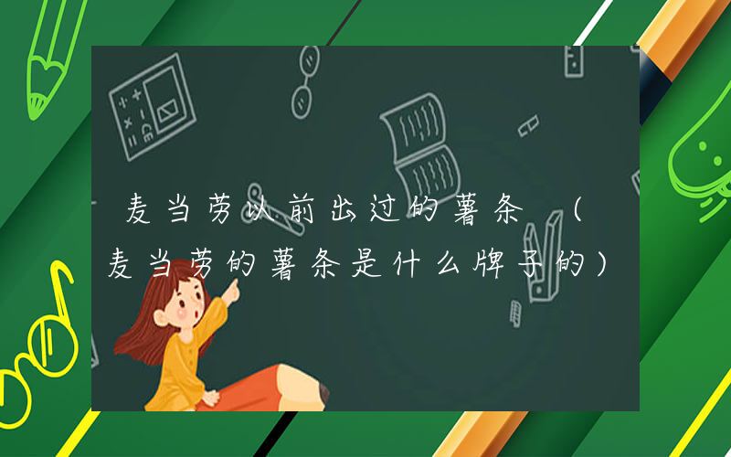 麦当劳以前出过的薯条 (麦当劳的薯条是什么牌子的)
